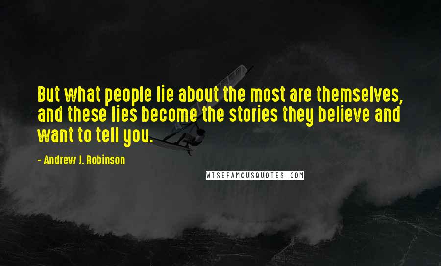 Andrew J. Robinson Quotes: But what people lie about the most are themselves, and these lies become the stories they believe and want to tell you.