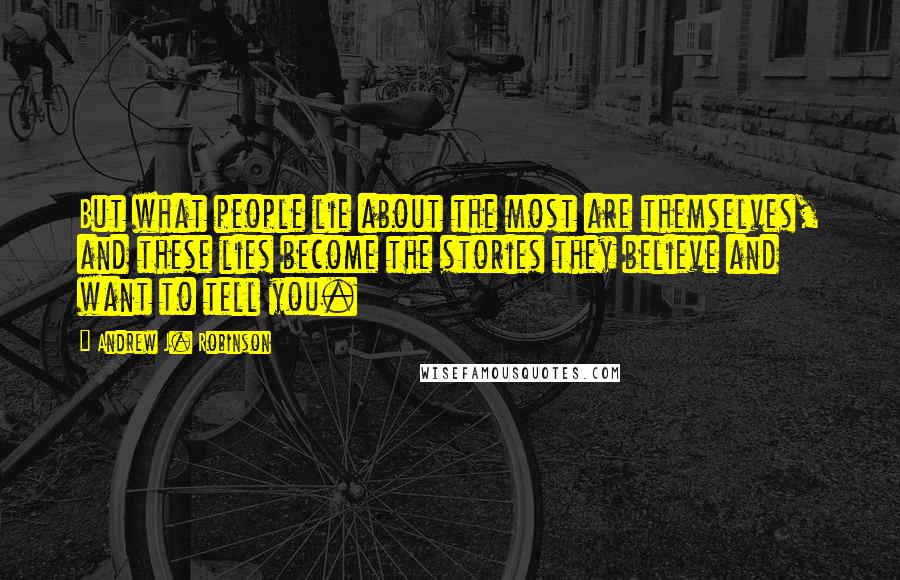 Andrew J. Robinson Quotes: But what people lie about the most are themselves, and these lies become the stories they believe and want to tell you.