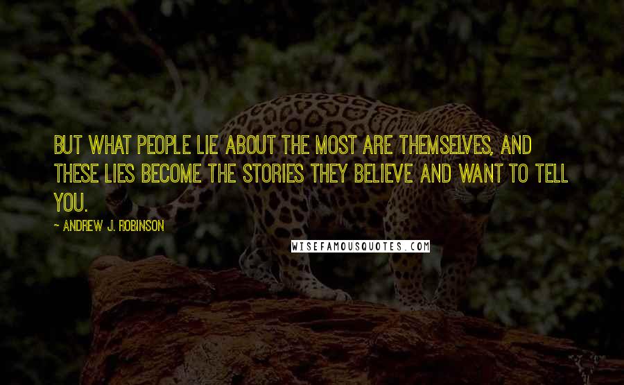 Andrew J. Robinson Quotes: But what people lie about the most are themselves, and these lies become the stories they believe and want to tell you.
