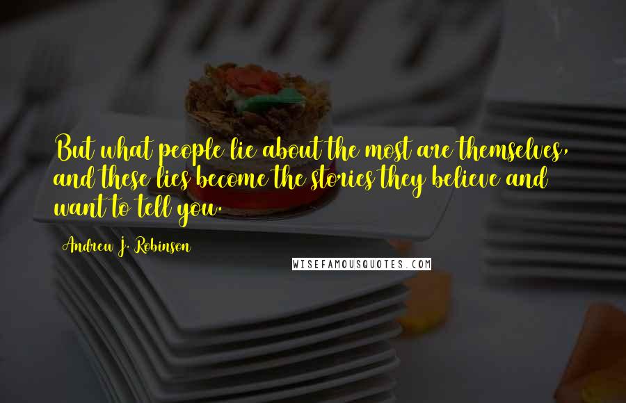 Andrew J. Robinson Quotes: But what people lie about the most are themselves, and these lies become the stories they believe and want to tell you.