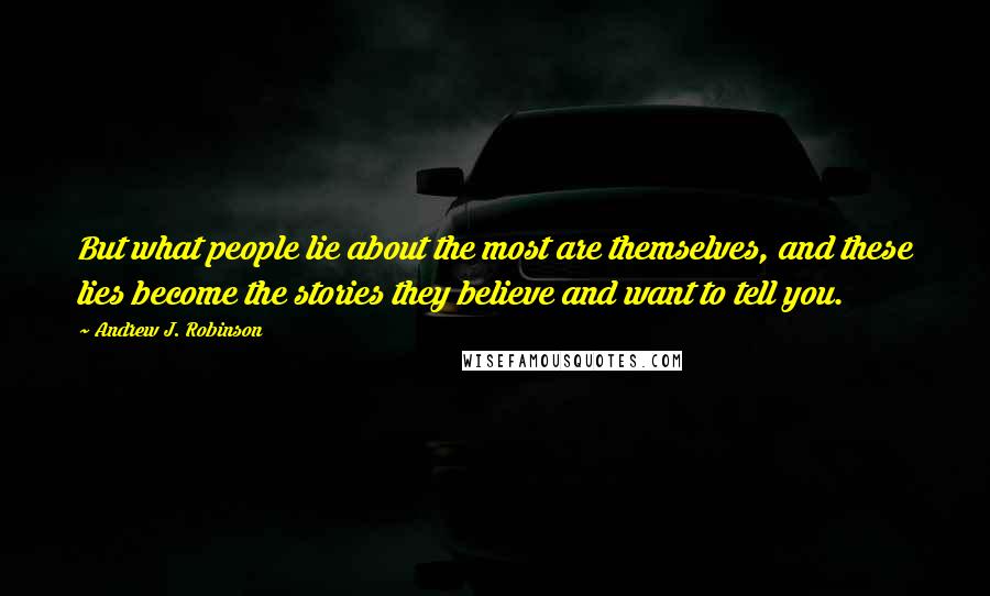 Andrew J. Robinson Quotes: But what people lie about the most are themselves, and these lies become the stories they believe and want to tell you.