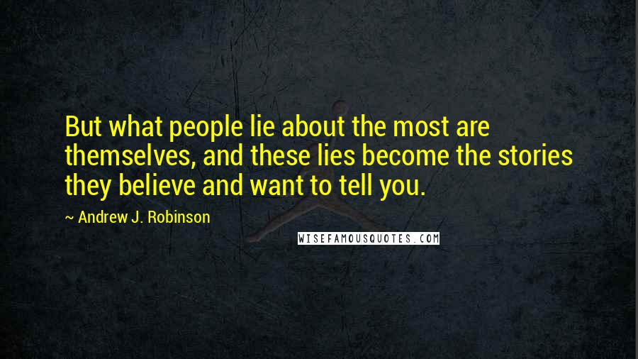 Andrew J. Robinson Quotes: But what people lie about the most are themselves, and these lies become the stories they believe and want to tell you.