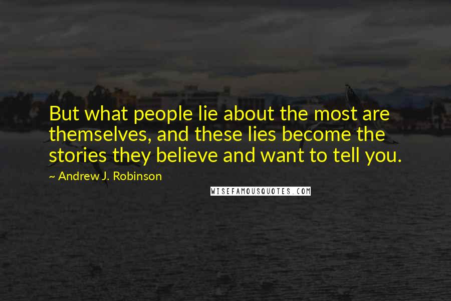 Andrew J. Robinson Quotes: But what people lie about the most are themselves, and these lies become the stories they believe and want to tell you.