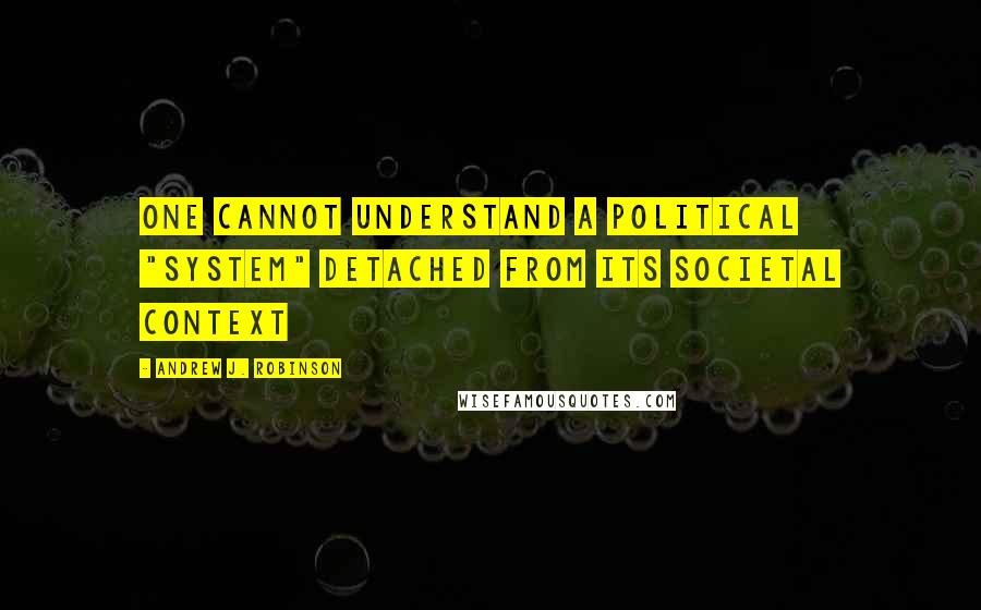 Andrew J. Robinson Quotes: One cannot understand a political "system" detached from its societal context