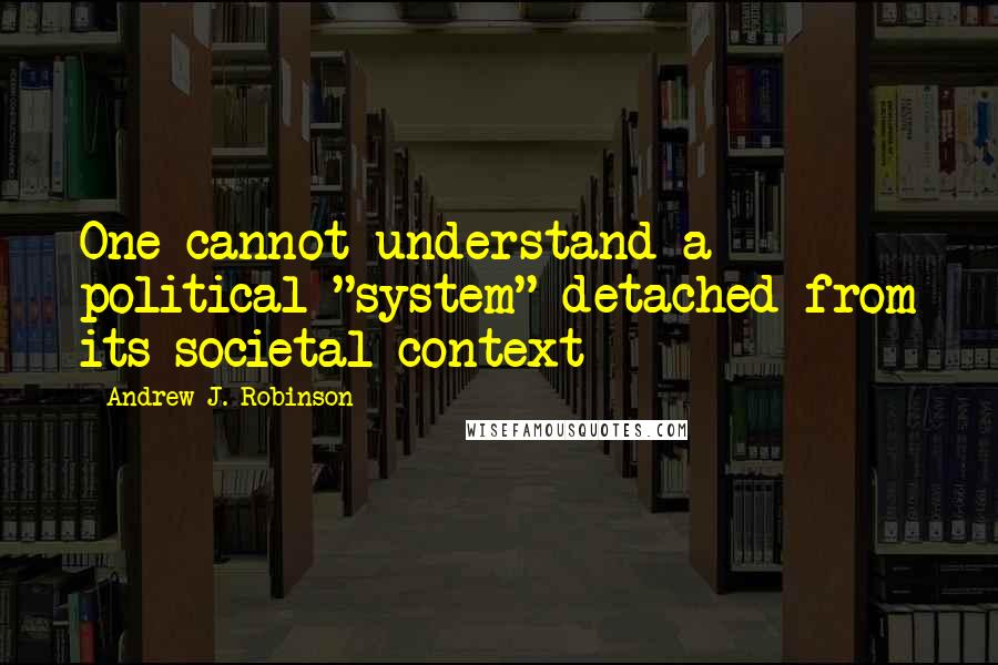 Andrew J. Robinson Quotes: One cannot understand a political "system" detached from its societal context