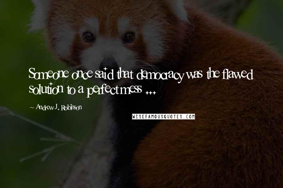 Andrew J. Robinson Quotes: Someone once said that democracy was the flawed solution to a perfect mess ...