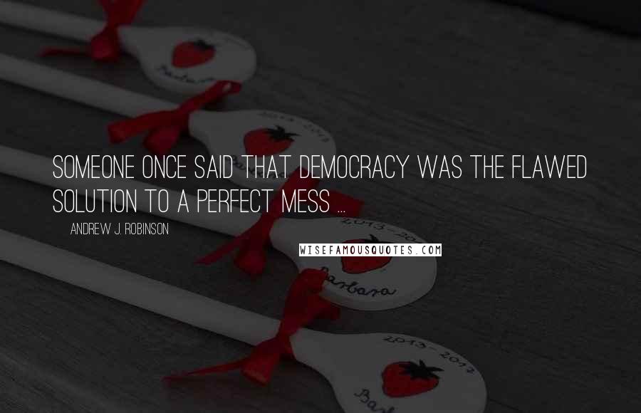 Andrew J. Robinson Quotes: Someone once said that democracy was the flawed solution to a perfect mess ...