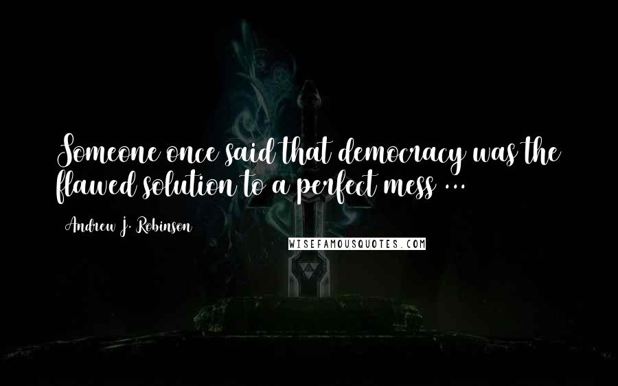 Andrew J. Robinson Quotes: Someone once said that democracy was the flawed solution to a perfect mess ...