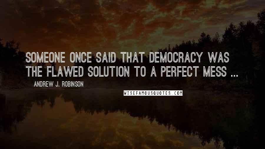 Andrew J. Robinson Quotes: Someone once said that democracy was the flawed solution to a perfect mess ...