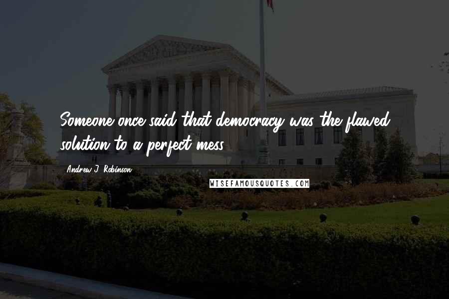 Andrew J. Robinson Quotes: Someone once said that democracy was the flawed solution to a perfect mess ...