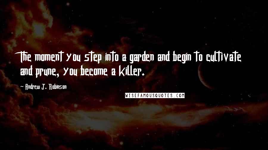 Andrew J. Robinson Quotes: The moment you step into a garden and begin to cultivate and prune, you become a killer.