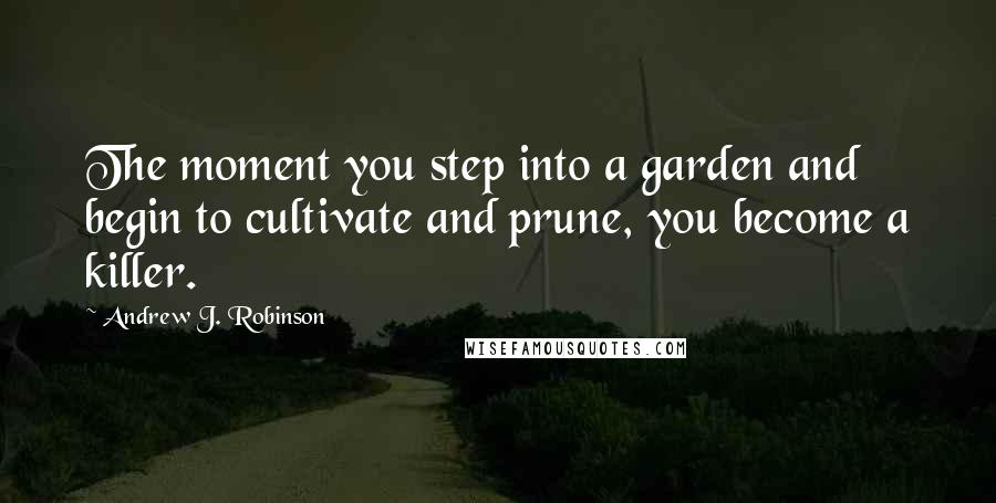 Andrew J. Robinson Quotes: The moment you step into a garden and begin to cultivate and prune, you become a killer.