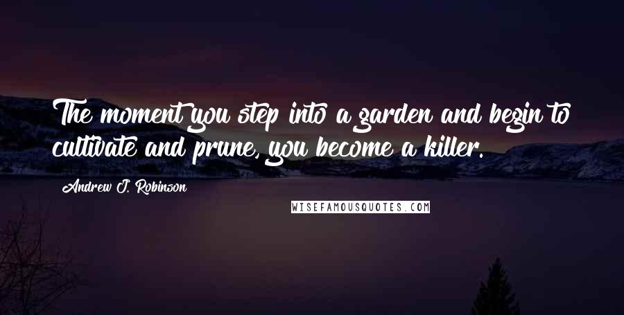 Andrew J. Robinson Quotes: The moment you step into a garden and begin to cultivate and prune, you become a killer.