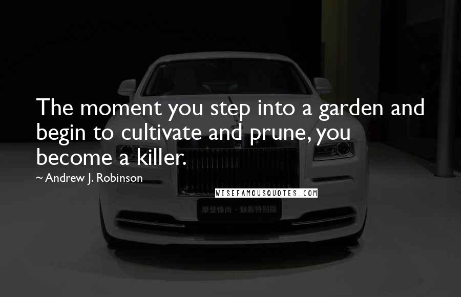 Andrew J. Robinson Quotes: The moment you step into a garden and begin to cultivate and prune, you become a killer.