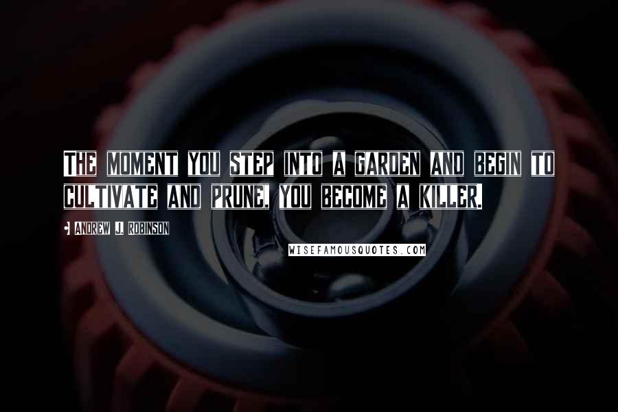 Andrew J. Robinson Quotes: The moment you step into a garden and begin to cultivate and prune, you become a killer.