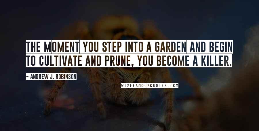 Andrew J. Robinson Quotes: The moment you step into a garden and begin to cultivate and prune, you become a killer.