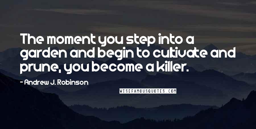 Andrew J. Robinson Quotes: The moment you step into a garden and begin to cultivate and prune, you become a killer.