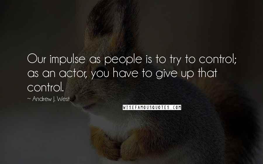 Andrew J. West Quotes: Our impulse as people is to try to control; as an actor, you have to give up that control.