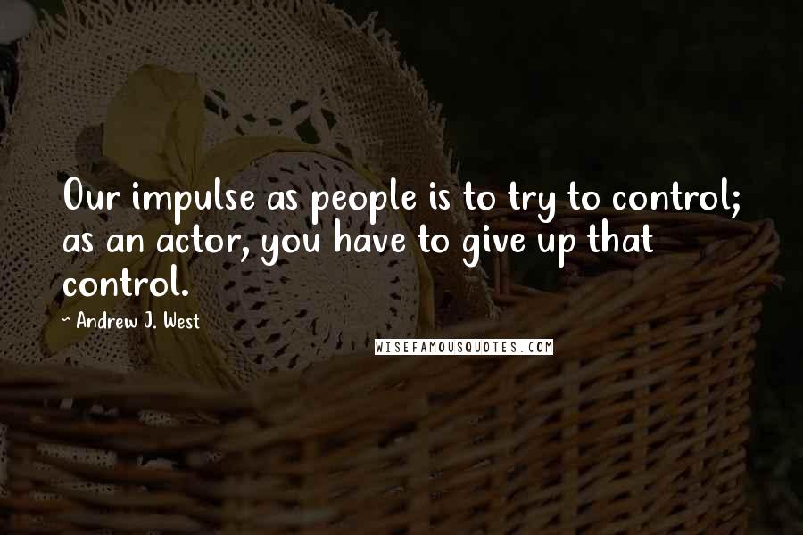 Andrew J. West Quotes: Our impulse as people is to try to control; as an actor, you have to give up that control.