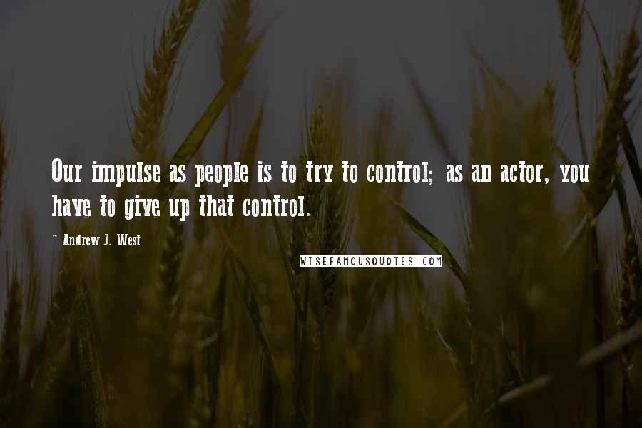 Andrew J. West Quotes: Our impulse as people is to try to control; as an actor, you have to give up that control.