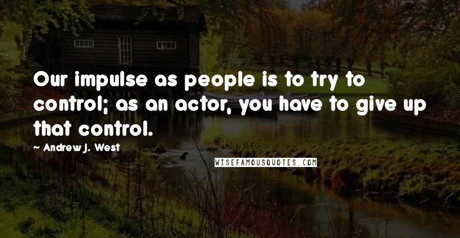 Andrew J. West Quotes: Our impulse as people is to try to control; as an actor, you have to give up that control.