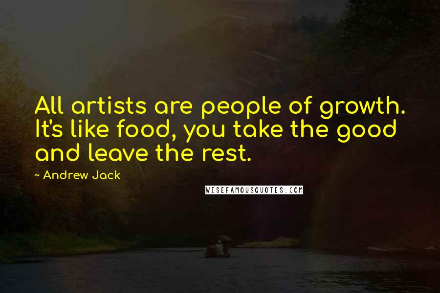 Andrew Jack Quotes: All artists are people of growth. It's like food, you take the good and leave the rest.