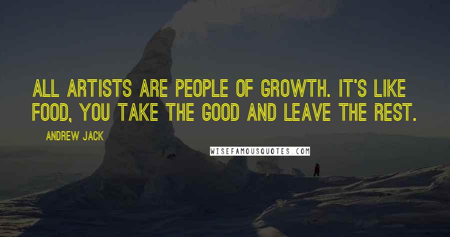 Andrew Jack Quotes: All artists are people of growth. It's like food, you take the good and leave the rest.