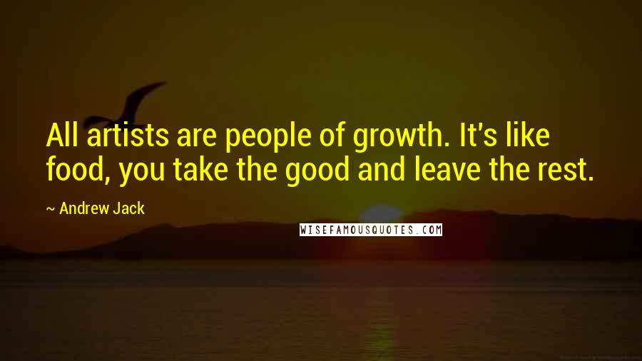 Andrew Jack Quotes: All artists are people of growth. It's like food, you take the good and leave the rest.