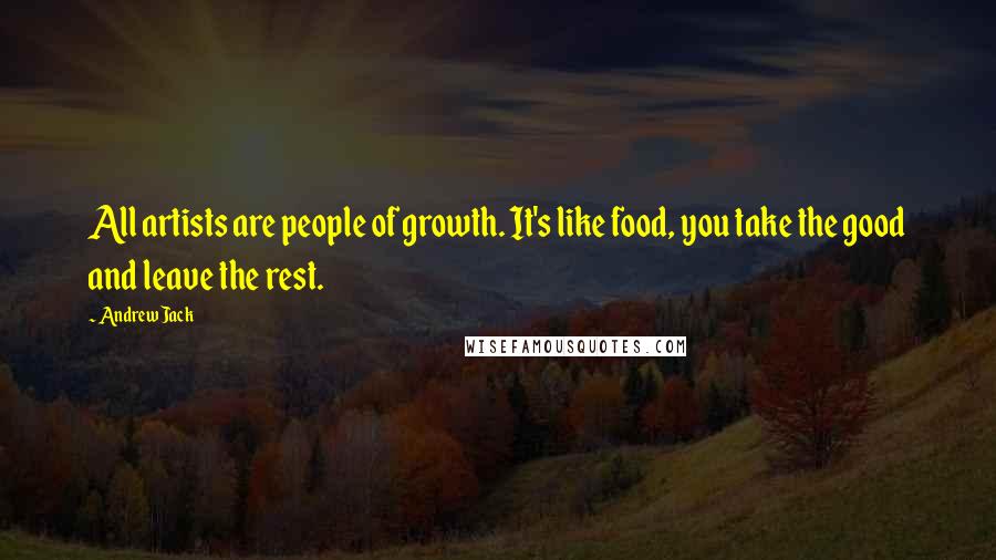 Andrew Jack Quotes: All artists are people of growth. It's like food, you take the good and leave the rest.