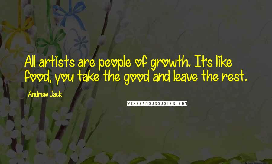 Andrew Jack Quotes: All artists are people of growth. It's like food, you take the good and leave the rest.