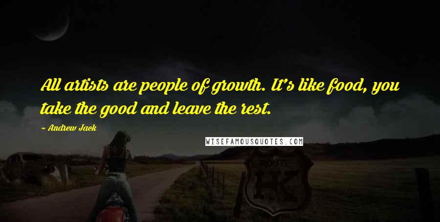 Andrew Jack Quotes: All artists are people of growth. It's like food, you take the good and leave the rest.