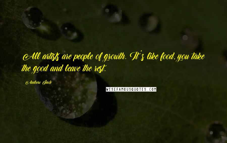 Andrew Jack Quotes: All artists are people of growth. It's like food, you take the good and leave the rest.