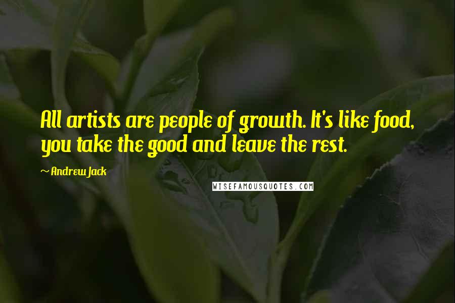 Andrew Jack Quotes: All artists are people of growth. It's like food, you take the good and leave the rest.