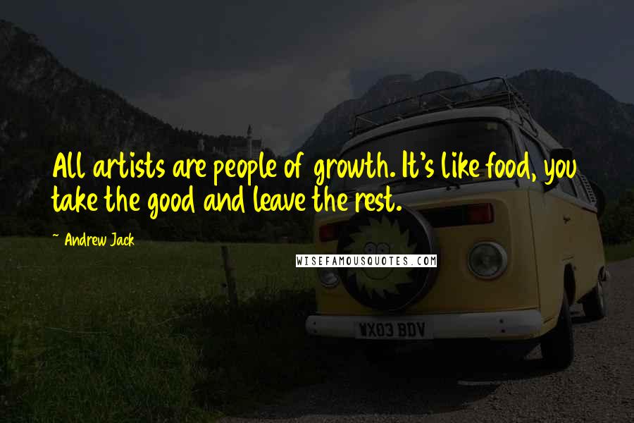 Andrew Jack Quotes: All artists are people of growth. It's like food, you take the good and leave the rest.