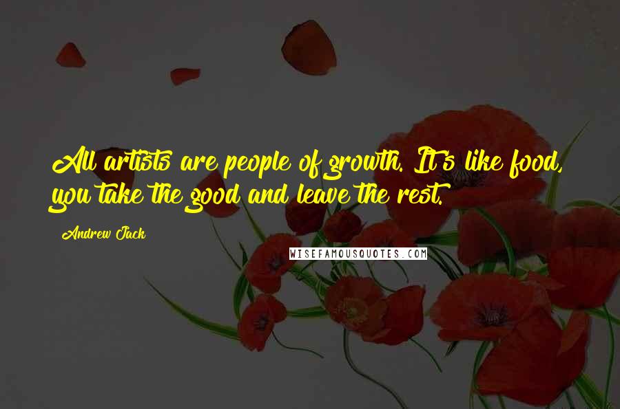 Andrew Jack Quotes: All artists are people of growth. It's like food, you take the good and leave the rest.