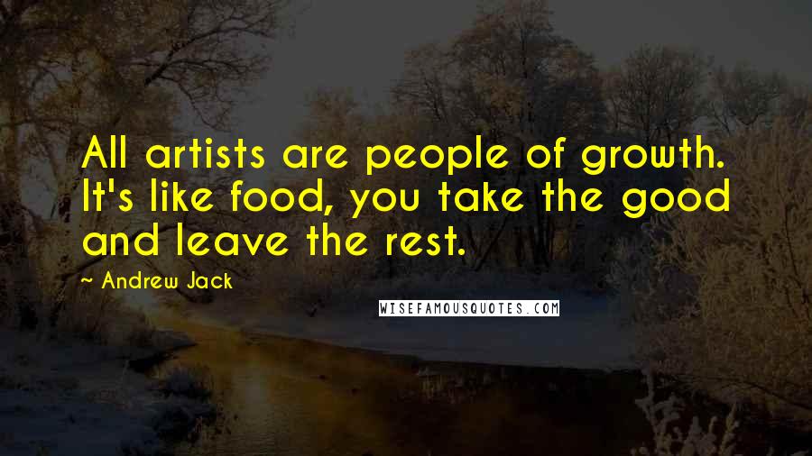 Andrew Jack Quotes: All artists are people of growth. It's like food, you take the good and leave the rest.