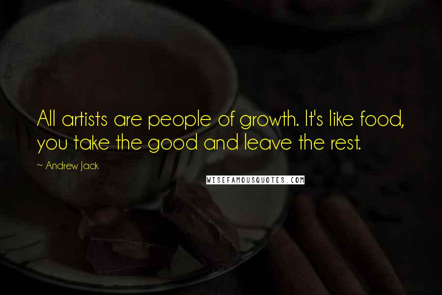 Andrew Jack Quotes: All artists are people of growth. It's like food, you take the good and leave the rest.