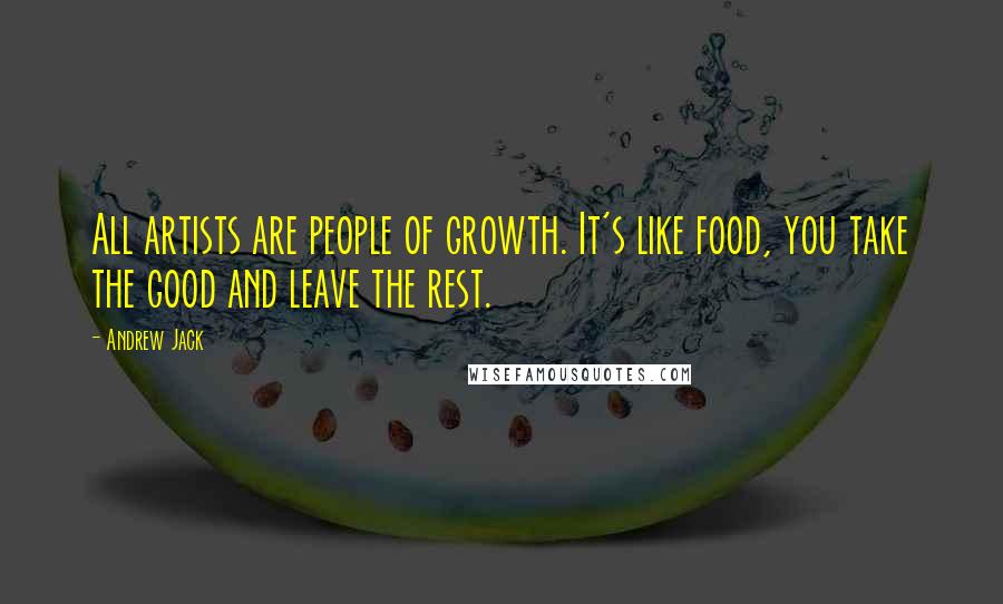 Andrew Jack Quotes: All artists are people of growth. It's like food, you take the good and leave the rest.