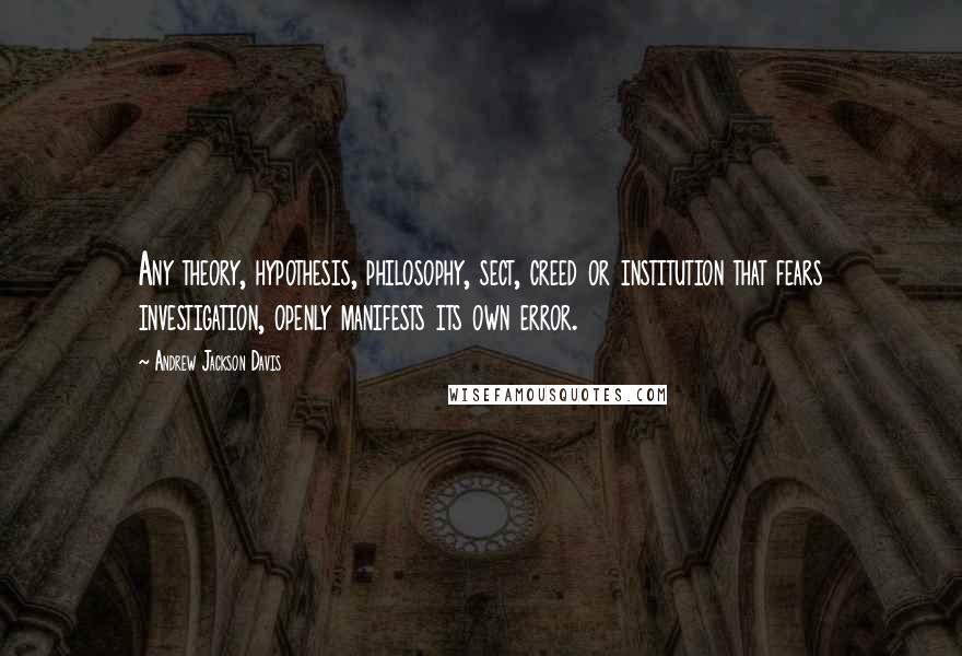 Andrew Jackson Davis Quotes: Any theory, hypothesis, philosophy, sect, creed or institution that fears investigation, openly manifests its own error.