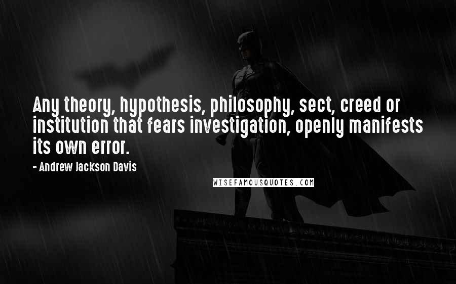 Andrew Jackson Davis Quotes: Any theory, hypothesis, philosophy, sect, creed or institution that fears investigation, openly manifests its own error.