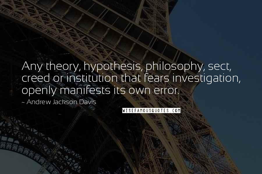 Andrew Jackson Davis Quotes: Any theory, hypothesis, philosophy, sect, creed or institution that fears investigation, openly manifests its own error.