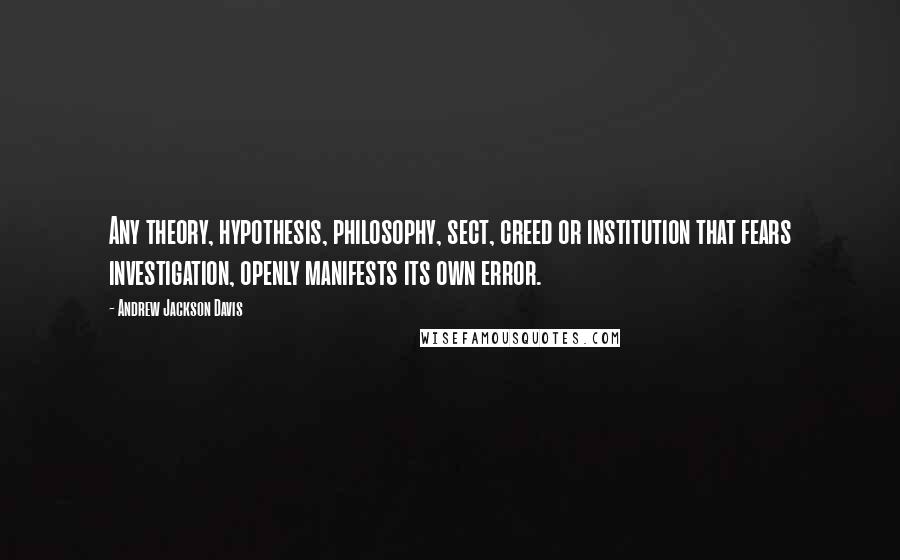 Andrew Jackson Davis Quotes: Any theory, hypothesis, philosophy, sect, creed or institution that fears investigation, openly manifests its own error.