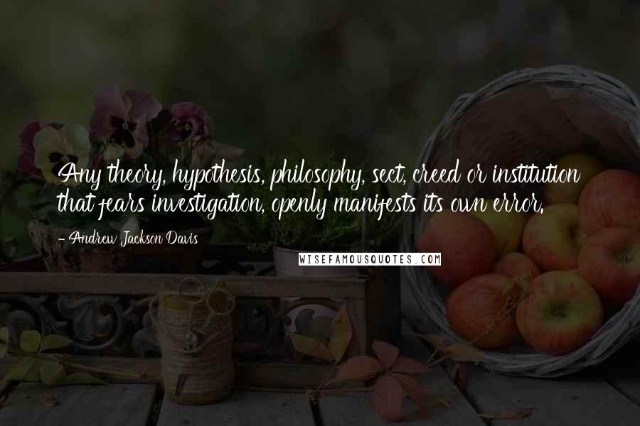 Andrew Jackson Davis Quotes: Any theory, hypothesis, philosophy, sect, creed or institution that fears investigation, openly manifests its own error.