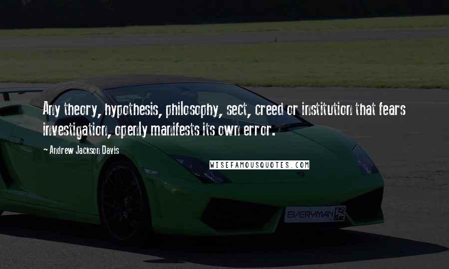 Andrew Jackson Davis Quotes: Any theory, hypothesis, philosophy, sect, creed or institution that fears investigation, openly manifests its own error.