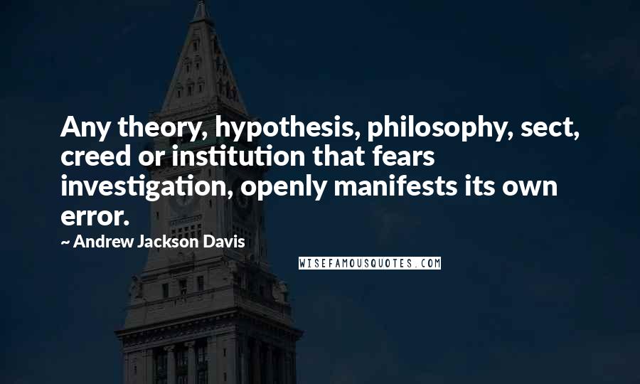 Andrew Jackson Davis Quotes: Any theory, hypothesis, philosophy, sect, creed or institution that fears investigation, openly manifests its own error.