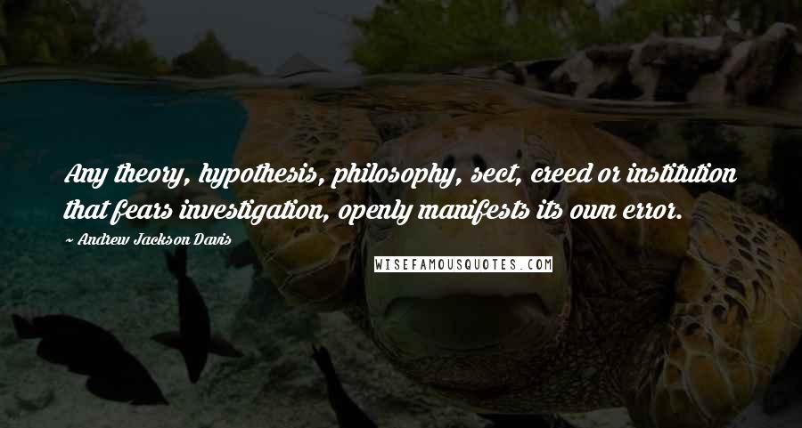 Andrew Jackson Davis Quotes: Any theory, hypothesis, philosophy, sect, creed or institution that fears investigation, openly manifests its own error.