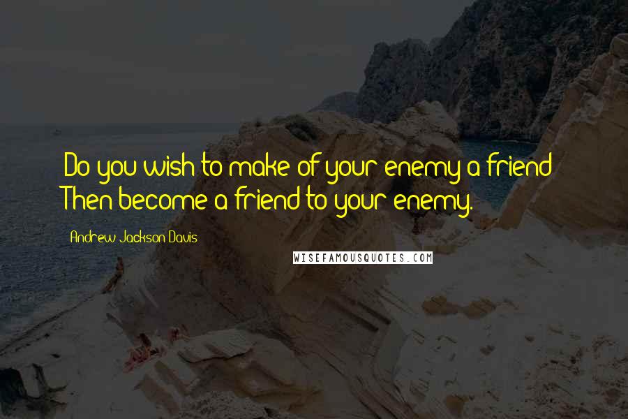 Andrew Jackson Davis Quotes: Do you wish to make of your enemy a friend? Then become a friend to your enemy.