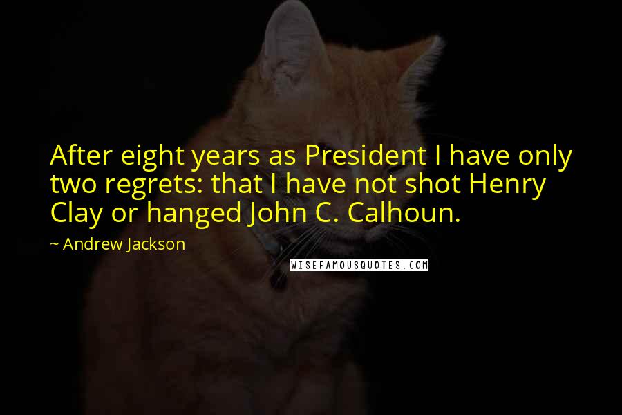 Andrew Jackson Quotes: After eight years as President I have only two regrets: that I have not shot Henry Clay or hanged John C. Calhoun.