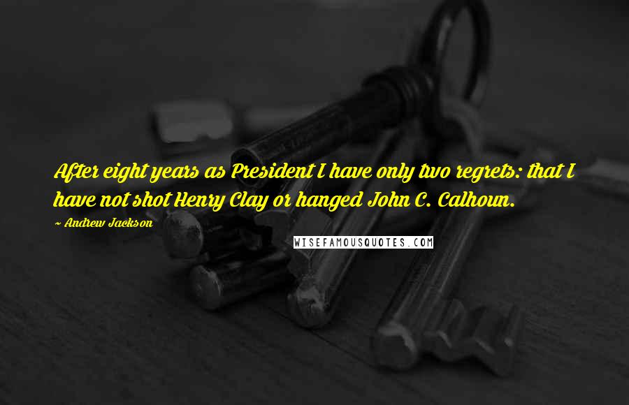 Andrew Jackson Quotes: After eight years as President I have only two regrets: that I have not shot Henry Clay or hanged John C. Calhoun.