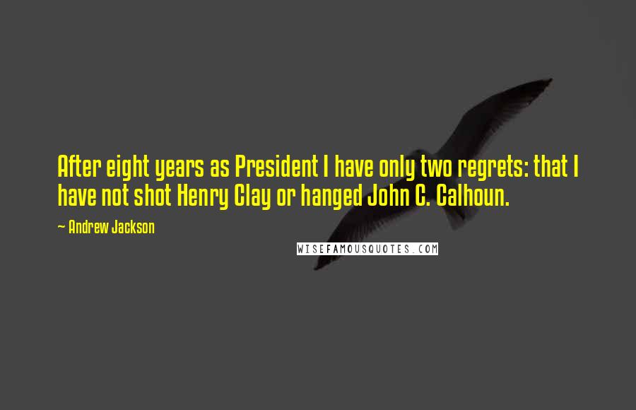 Andrew Jackson Quotes: After eight years as President I have only two regrets: that I have not shot Henry Clay or hanged John C. Calhoun.